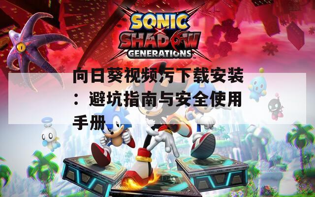 向日葵视频污下载安装：避坑指南与安全使用手册