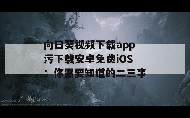 向日葵视频下载app污下载安卓免费iOS：你需要知道的二三事