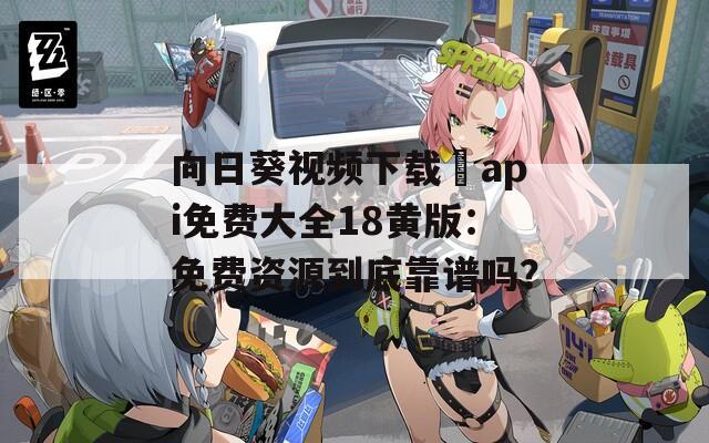 向日葵视频下载汅api免费大全18黄版：免费资源到底靠谱吗？