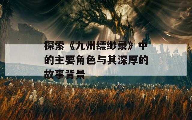 探索《九州缥缈录》中的主要角色与其深厚的故事背景