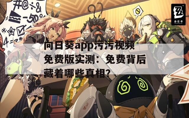 向日葵app污污视频免费版实测：免费背后藏着哪些真相？