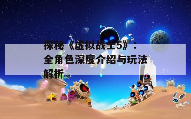 探秘《虚拟战士5》：全角色深度介绍与玩法解析