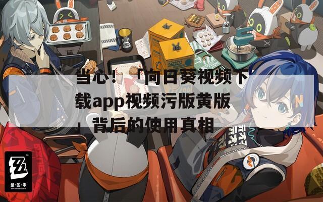 当心！「向日葵视频下载app视频污版黄版」背后的使用真相