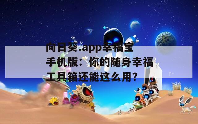 向日葵.app幸福宝手机版：你的随身幸福工具箱还能这么用？