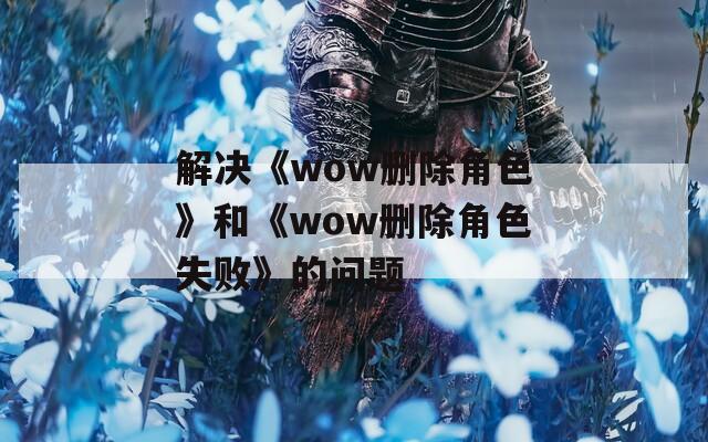 解决《wow删除角色》和《wow删除角色失败》的问题