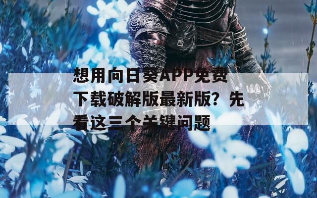 想用向日葵APP免费下载破解版最新版？先看这三个关键问题