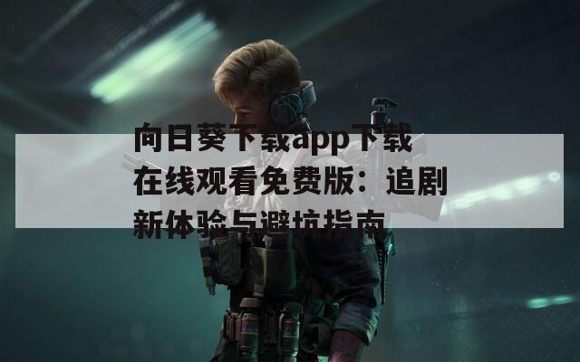 向日葵下载app下载在线观看免费版：追剧新体验与避坑指南