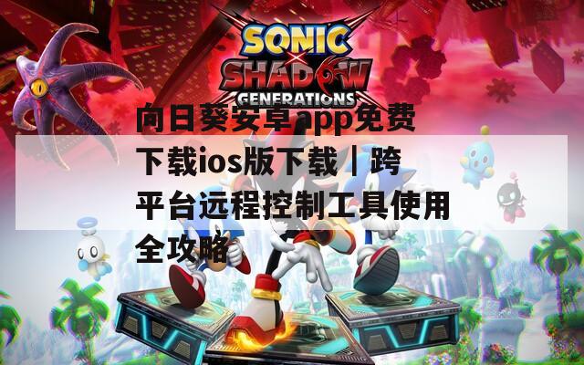 向日葵安卓app免费下载ios版下载｜跨平台远程控制工具使用全攻略