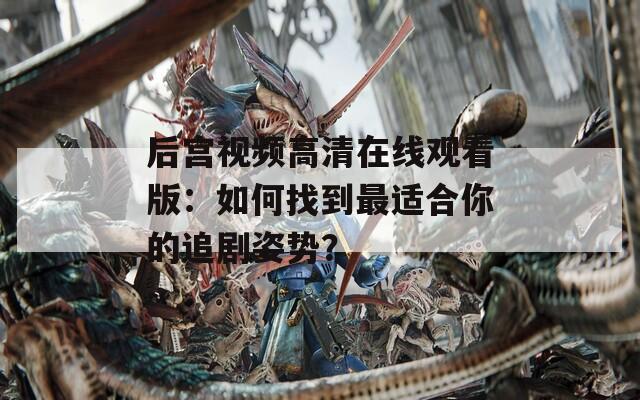 后宫视频高清在线观看版：如何找到最适合你的追剧姿势？