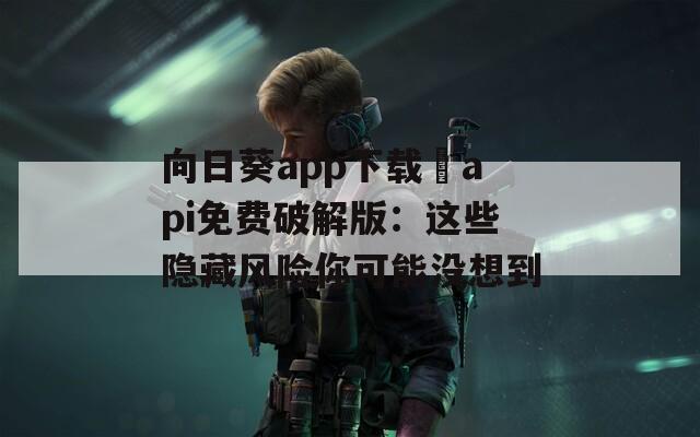 向日葵app下载汅api免费破解版：这些隐藏风险你可能没想到