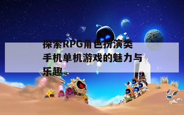 探索RPG角色扮演类手机单机游戏的魅力与乐趣