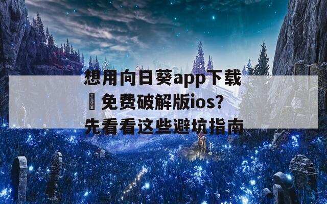 想用向日葵app下载汅免费破解版ios？先看看这些避坑指南