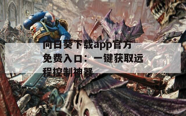 向日葵下载app官方免费入口：一键获取远程控制神器