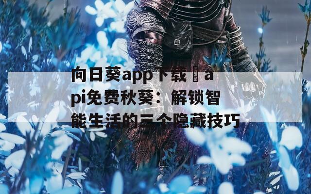 向日葵app下载汅api免费秋葵：解锁智能生活的三个隐藏技巧