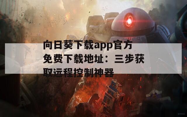 向日葵下载app官方免费下载地址：三步获取远程控制神器