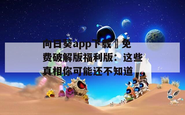 向日葵app下载汅免费破解版福利版：这些真相你可能还不知道