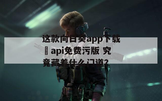 这款向日葵app下载汅api免费污版 究竟藏着什么门道？