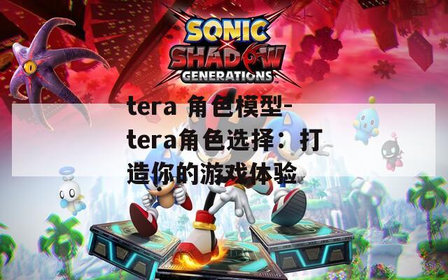 tera 角色模型-tera角色选择：打造你的游戏体验