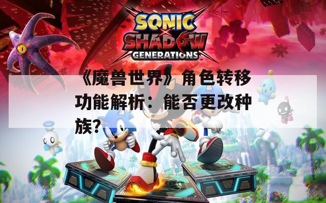《魔兽世界》角色转移功能解析：能否更改种族？