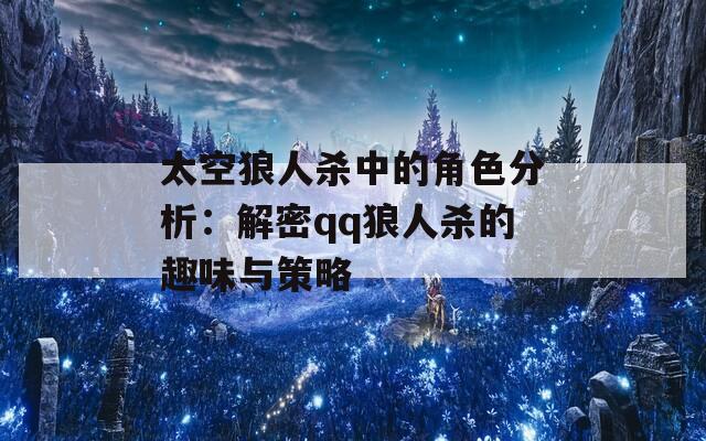 太空狼人杀中的角色分析：解密qq狼人杀的趣味与策略