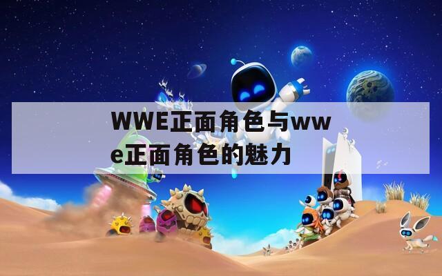 WWE正面角色与wwe正面角色的魅力