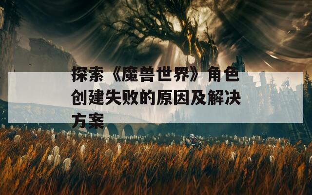 探索《魔兽世界》角色创建失败的原因及解决方案