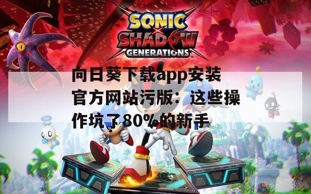 向日葵下载app安装官方网站污版：这些操作坑了80%的新手