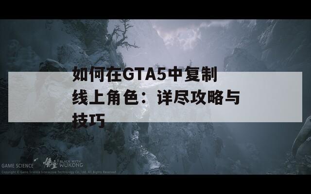 如何在GTA5中复制线上角色：详尽攻略与技巧