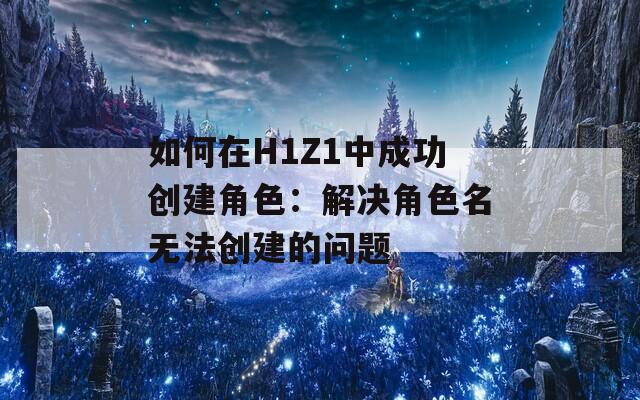 如何在H1Z1中成功创建角色：解决角色名无法创建的问题