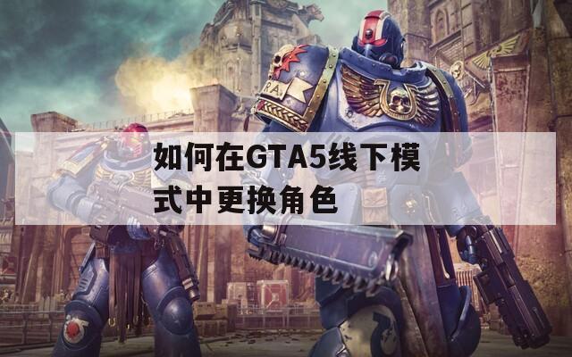 如何在GTA5线下模式中更换角色