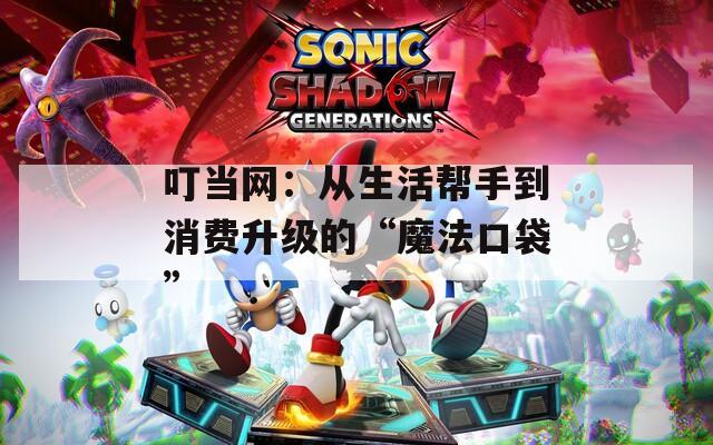 叮当网：从生活帮手到消费升级的“魔法口袋”