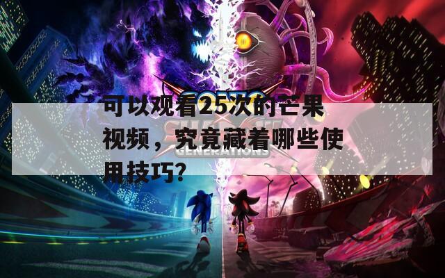 可以观看25次的芒果视频，究竟藏着哪些使用技巧？