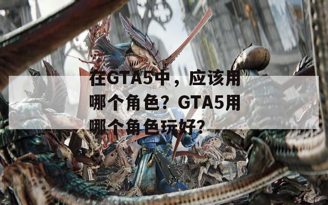 在GTA5中，应该用哪个角色？GTA5用哪个角色玩好？