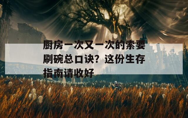 厨房一次又一次的索要刷碗总口诀？这份生存指南请收好