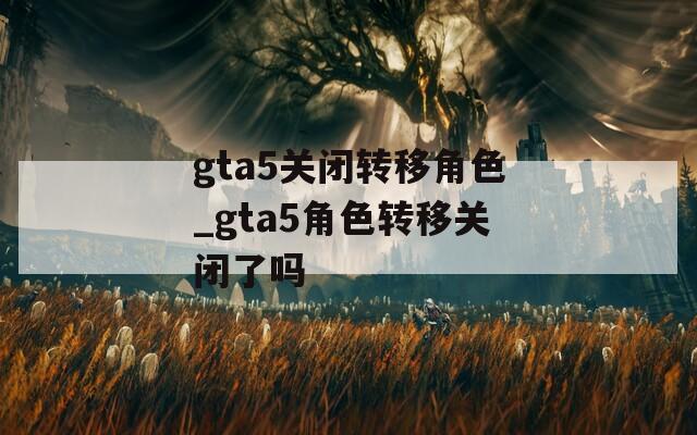 gta5关闭转移角色_gta5角色转移关闭了吗