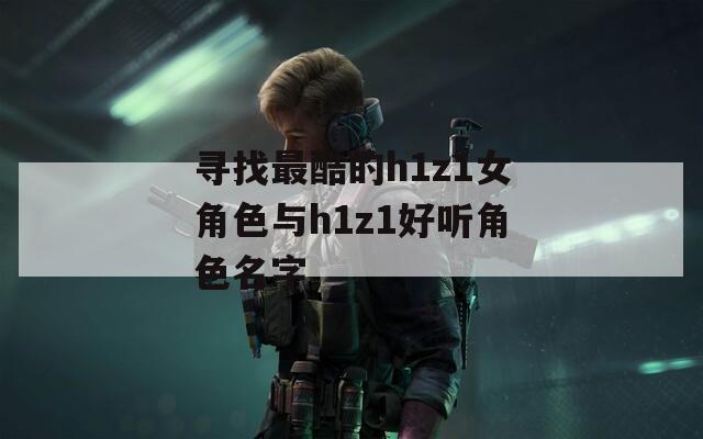 寻找最酷的h1z1女角色与h1z1好听角色名字