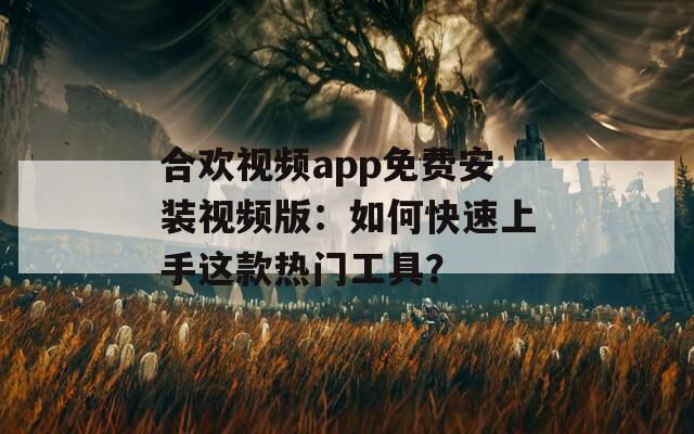 合欢视频app免费安装视频版：如何快速上手这款热门工具？