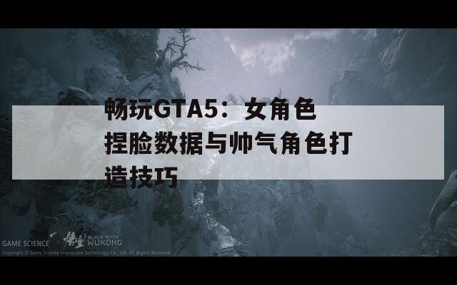 畅玩GTA5：女角色捏脸数据与帅气角色打造技巧