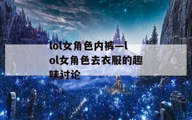 lol女角色内裤—lol女角色去衣服的趣味讨论