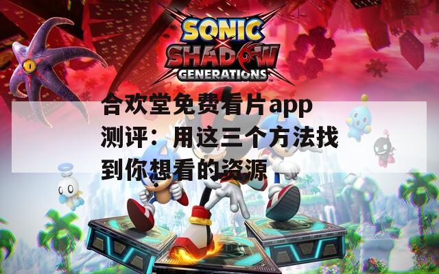 合欢堂免费看片app测评：用这三个方法找到你想看的资源