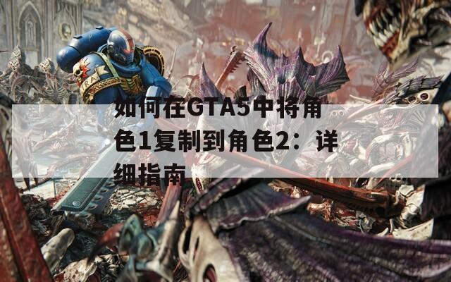 如何在GTA5中将角色1复制到角色2：详细指南