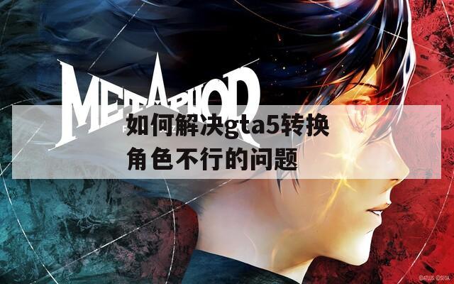 如何解决gta5转换角色不行的问题
