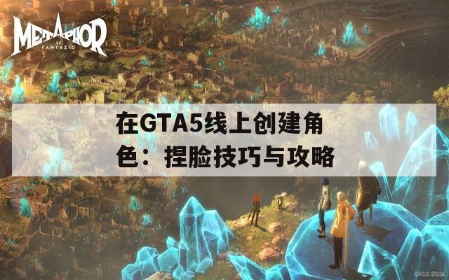 在GTA5线上创建角色：捏脸技巧与攻略