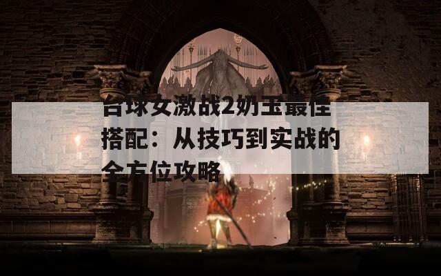 台球女激战2奶玉最佳搭配：从技巧到实战的全方位攻略