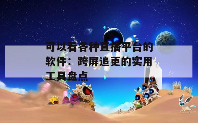 可以看各种直播平台的软件：跨屏追更的实用工具盘点