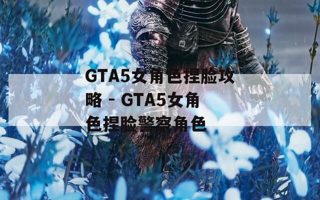GTA5女角色捏脸攻略 - GTA5女角色捏脸警察角色