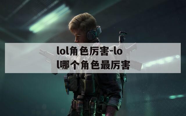 lol角色厉害-lol哪个角色最厉害