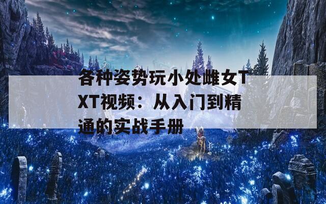 各种姿势玩小处雌女TXT视频：从入门到精通的实战手册