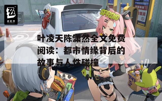 叶凌天陈潇然全文免费阅读：都市情缘背后的故事与人性碰撞