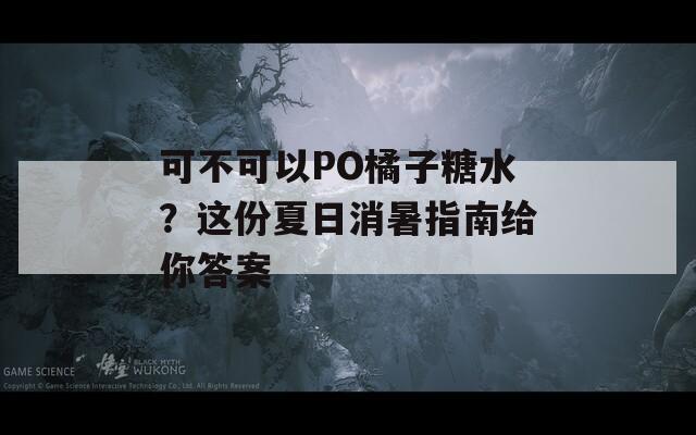 可不可以PO橘子糖水？这份夏日消暑指南给你答案